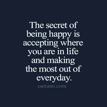 Accepting where you are and doing the best of your life helps a lot with happiness.